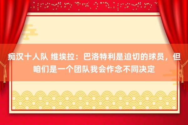 痴汉十人队 维埃拉：巴洛特利是迫切的球员，但咱们是一个团队我会作念不同决定