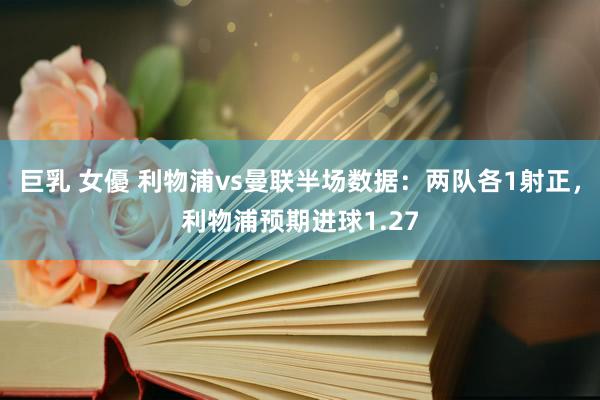巨乳 女優 利物浦vs曼联半场数据：两队各1射正，利物浦预期进球1.27