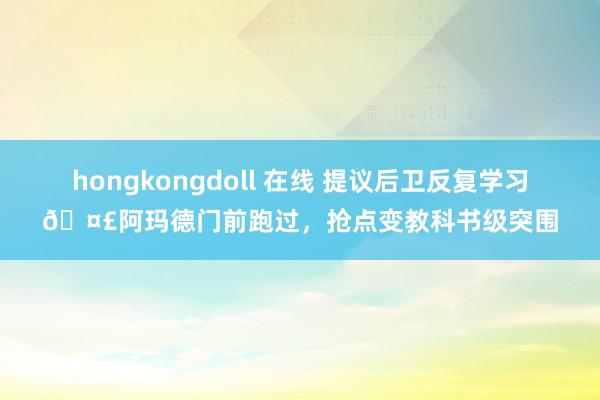 hongkongdoll 在线 提议后卫反复学习🤣阿玛德门前跑过，抢点变教科书级突围