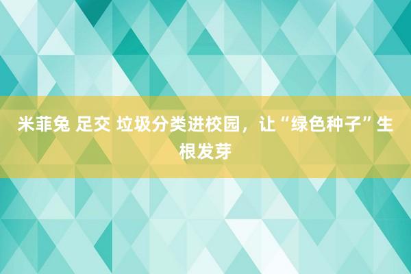 米菲兔 足交 垃圾分类进校园，让“绿色种子”生根发芽