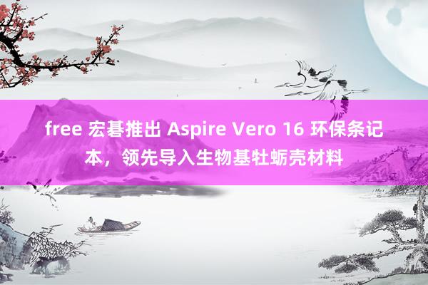 free 宏碁推出 Aspire Vero 16 环保条记本，领先导入生物基牡蛎壳材料
