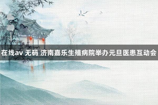 在线av 无码 济南嘉乐生殖病院举办元旦医患互动会