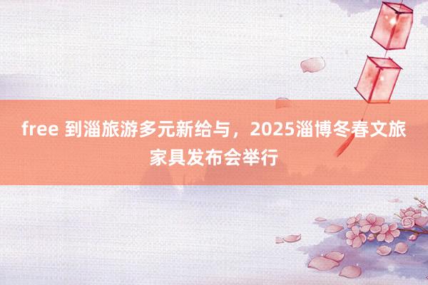 free 到淄旅游多元新给与，2025淄博冬春文旅家具发布会举行