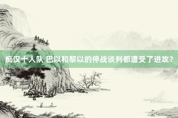 痴汉十人队 巴以和黎以的停战谈判都遭受了进攻？