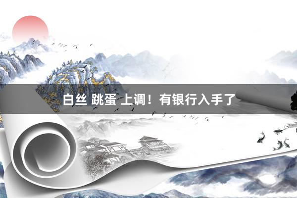 白丝 跳蛋 上调！有银行入手了