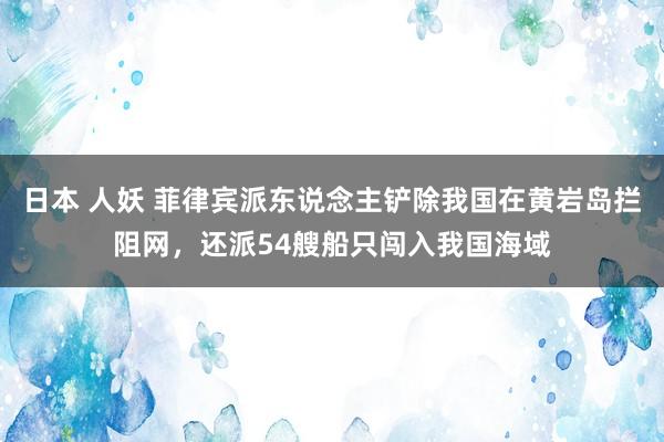 日本 人妖 菲律宾派东说念主铲除我国在黄岩岛拦阻网，还派54艘船只闯入我国海域