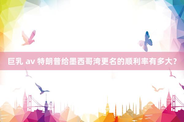 巨乳 av 特朗普给墨西哥湾更名的顺利率有多大？