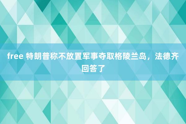 free 特朗普称不放置军事夺取格陵兰岛，法德齐回答了