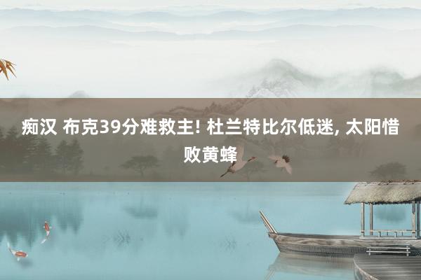 痴汉 布克39分难救主! 杜兰特比尔低迷， 太阳惜败黄蜂