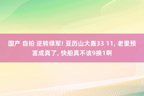 国产 自拍 逆转绿军! 亚历山大轰33 11， 老里预言成真了， 快船真不该9换1啊