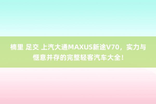 楠里 足交 上汽大通MAXUS新途V70，实力与惬意并存的完整轻客汽车大全！