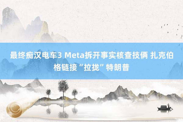 最终痴汉电车3 Meta拆开事实核查技俩 扎克伯格链接“拉拢”特朗普