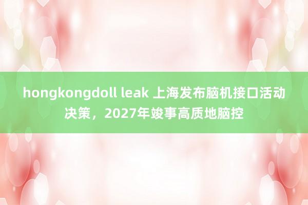 hongkongdoll leak 上海发布脑机接口活动决策，2027年竣事高质地脑控