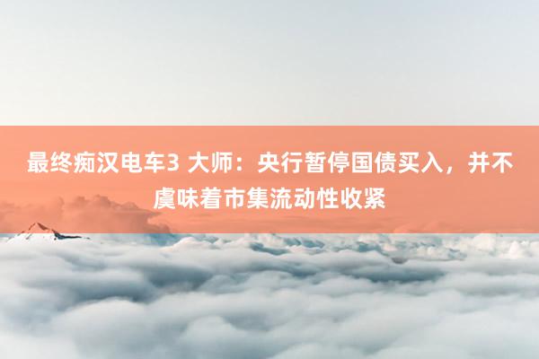 最终痴汉电车3 大师：央行暂停国债买入，并不虞味着市集流动性收紧