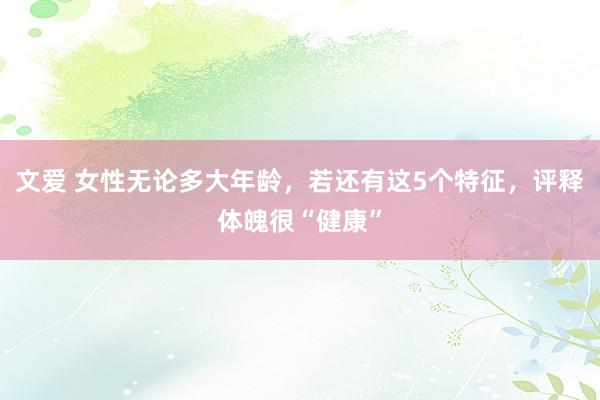 文爱 女性无论多大年龄，若还有这5个特征，评释体魄很“健康”
