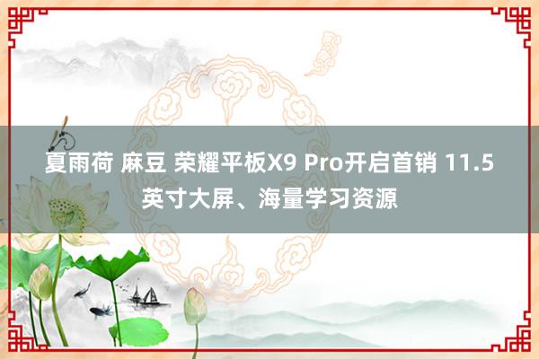 夏雨荷 麻豆 荣耀平板X9 Pro开启首销 11.5英寸大屏、海量学习资源