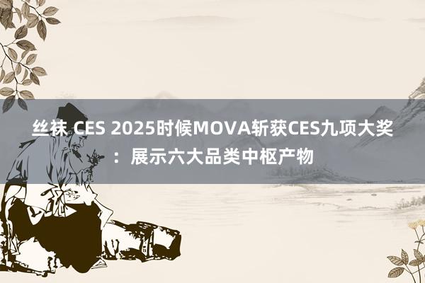 丝袜 CES 2025时候MOVA斩获CES九项大奖：展示六大品类中枢产物