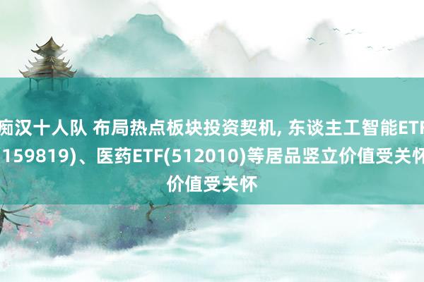 痴汉十人队 布局热点板块投资契机， 东谈主工智能ETF(159819)、医药ETF(512010)等居品竖立价值受关怀