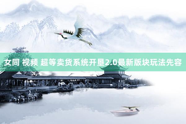 女同 视频 超等卖货系统开垦2.0最新版块玩法先容