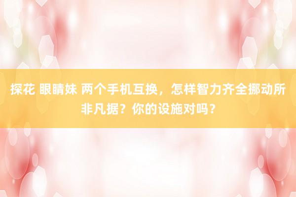 探花 眼睛妹 两个手机互换，怎样智力齐全挪动所非凡据？你的设施对吗？