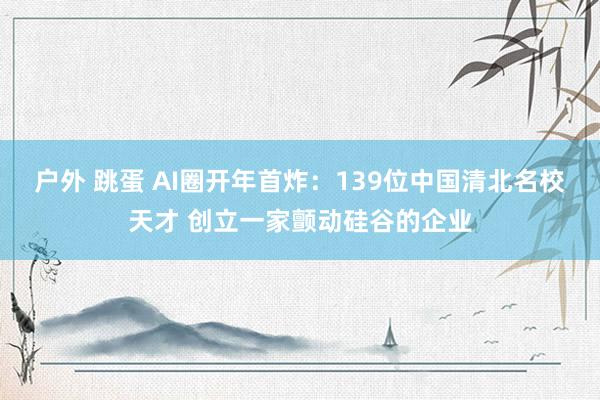 户外 跳蛋 AI圈开年首炸：139位中国清北名校天才 创立一家颤动硅谷的企业