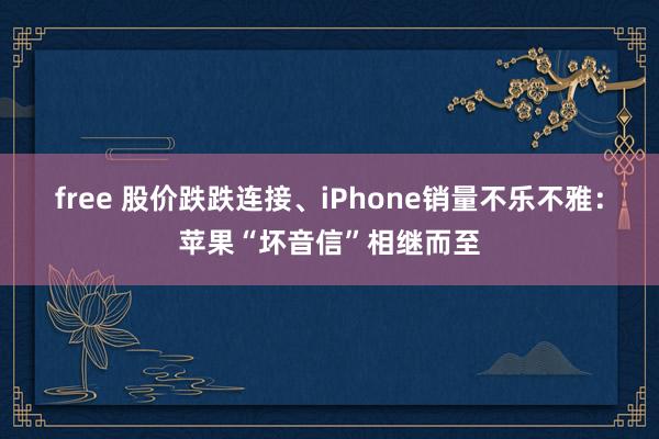 free 股价跌跌连接、iPhone销量不乐不雅：苹果“坏音信”相继而至
