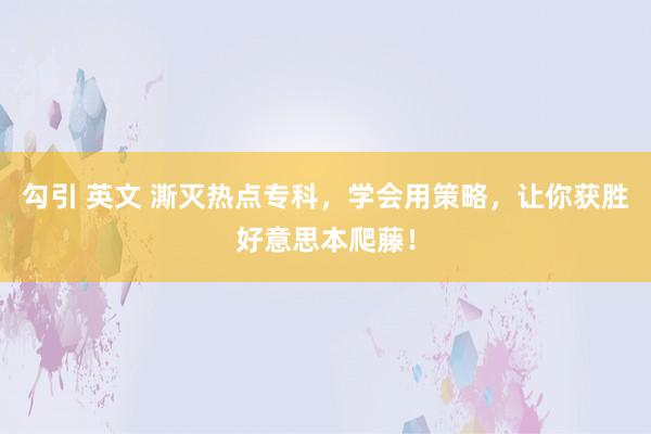 勾引 英文 澌灭热点专科，学会用策略，让你获胜好意思本爬藤！