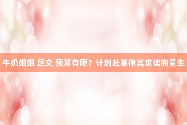 牛奶姐姐 足交 预算有限？计划赴菲律宾攻读商量生