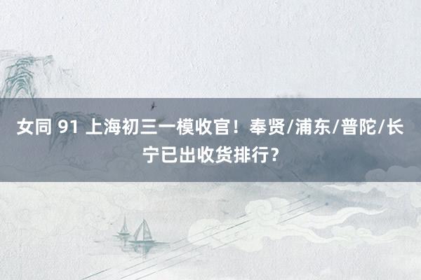 女同 91 上海初三一模收官！奉贤/浦东/普陀/长宁已出收货排行？