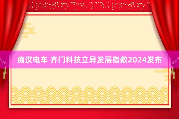 痴汉电车 齐门科技立异发展指数2024发布