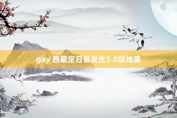 gay 西藏定日县发生5.0级地震