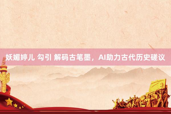 妖媚婷儿 勾引 解码古笔墨，AI助力古代历史磋议
