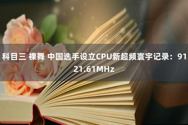 科目三 裸舞 中国选手设立CPU新超频寰宇记录：9121.61MHz