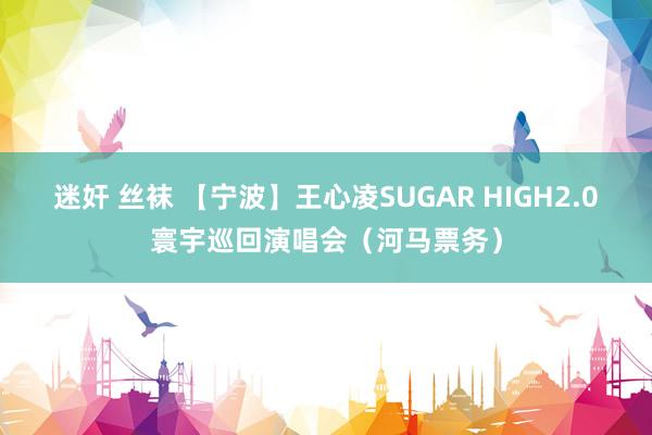 迷奸 丝袜 【宁波】王心凌SUGAR HIGH2.0寰宇巡回演唱会（河马票务）