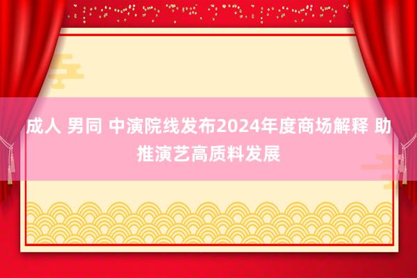 成人 男同 中演院线发布2024年度商场解释 助推演艺高质料发展