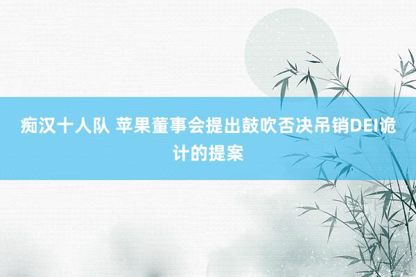 痴汉十人队 苹果董事会提出鼓吹否决吊销DEI诡计的提案