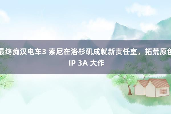 最终痴汉电车3 索尼在洛杉矶成就新责任室，拓荒原创 IP 3A 大作
