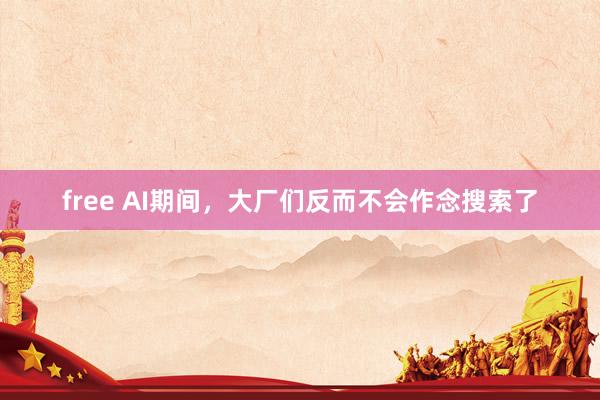 free AI期间，大厂们反而不会作念搜索了