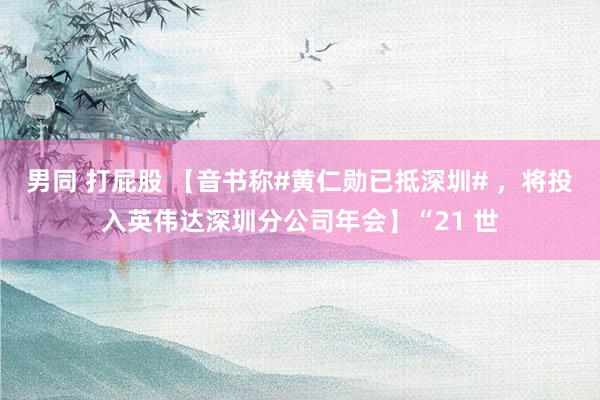 男同 打屁股 【音书称#黄仁勋已抵深圳# ，将投入英伟达深圳分公司年会】“21 世