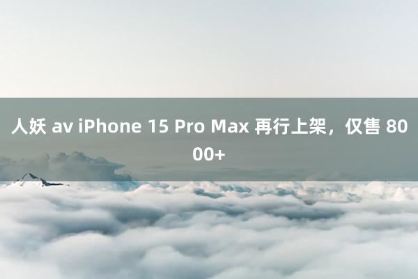 人妖 av iPhone 15 Pro Max 再行上架，仅售 8000+