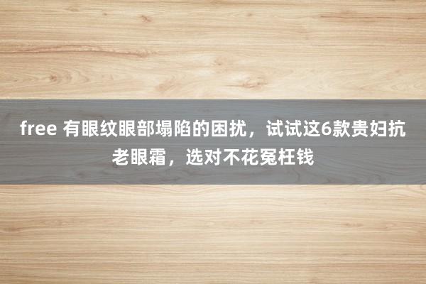 free 有眼纹眼部塌陷的困扰，试试这6款贵妇抗老眼霜，选对不花冤枉钱