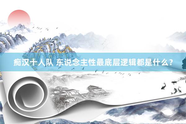 痴汉十人队 东说念主性最底层逻辑都是什么？