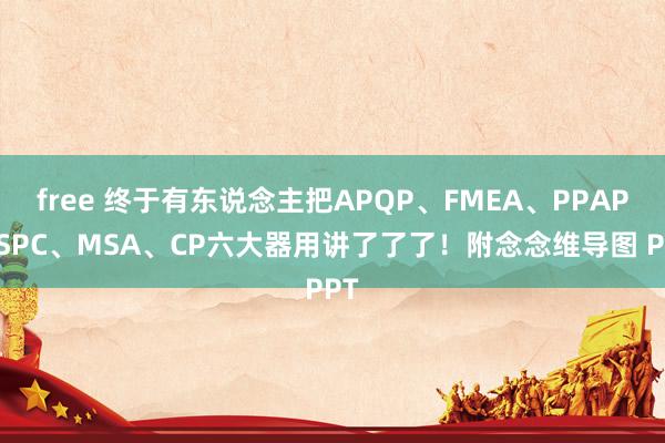 free 终于有东说念主把APQP、FMEA、PPAP、SPC、MSA、CP六大器用讲了了了！附念念维导图 PPT