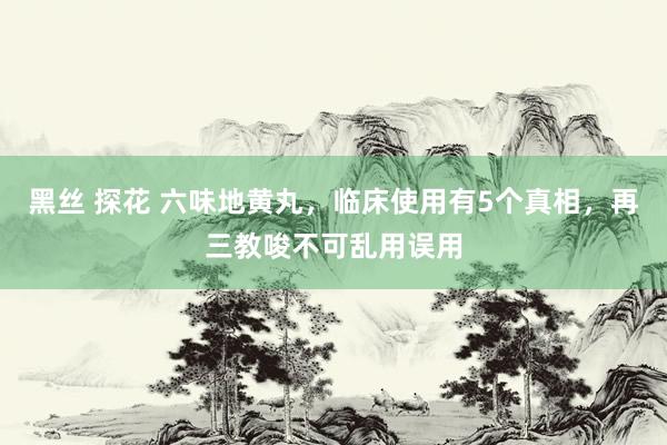 黑丝 探花 六味地黄丸，临床使用有5个真相，再三教唆不可乱用误用