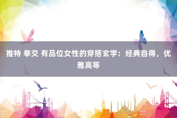 推特 拳交 有品位女性的穿搭玄学：经典自得，优雅高等