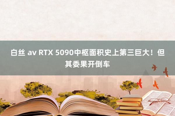 白丝 av RTX 5090中枢面积史上第三巨大！但其委果开倒车