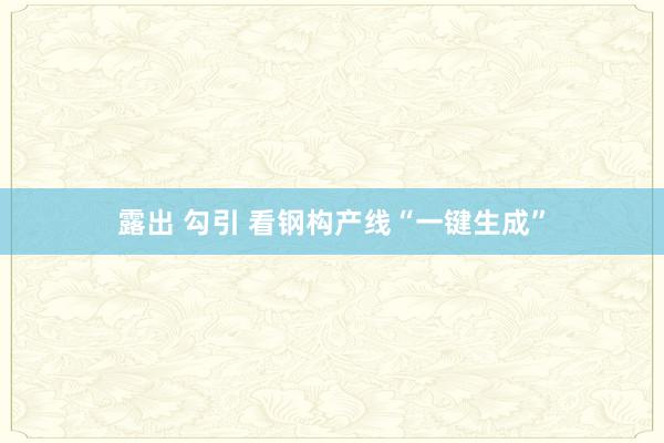 露出 勾引 看钢构产线“一键生成”
