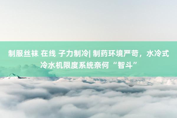 制服丝袜 在线 子力制冷| 制药环境严苛，水冷式冷水机限度系统奈何 “智斗”