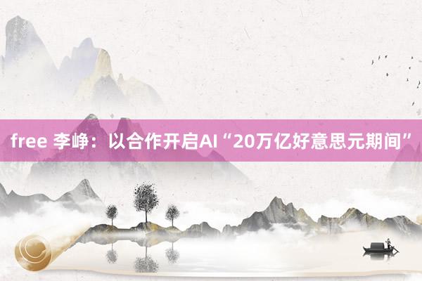 free 李峥：以合作开启AI“20万亿好意思元期间”