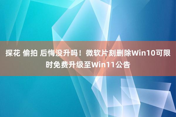 探花 偷拍 后悔没升吗！微软片刻删除Win10可限时免费升级至Win11公告